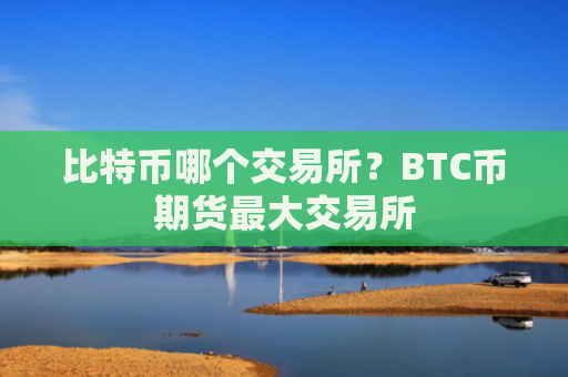 比特币哪个交易所?BTC币期货最大交易所