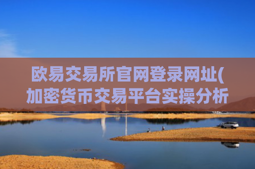 欧易交易所官网登录网址(加密货币交易平台实操分析)