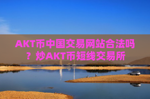 AKT币中国交易网站合法吗？炒AKT币短线交易所