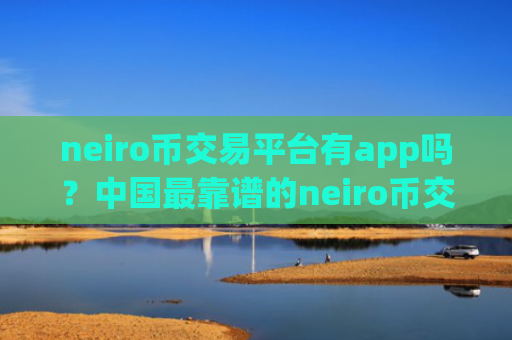 neiro币交易平台有app吗?中国最靠谱的neiro币交易app下载