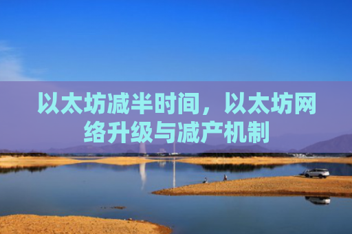 以太坊减半时间，以太坊网络升级与减产机制