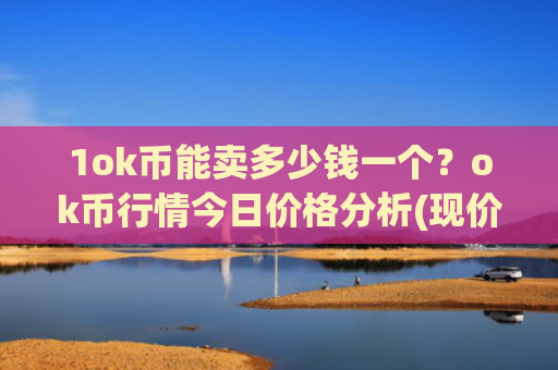 1ok币能卖多少钱一个?ok币行情今日价格分析(现价410.608元)