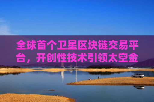 全球首个卫星区块链交易平台,开创性技术引领太空金融新纪元