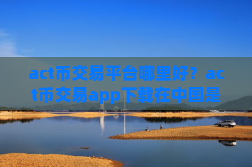 act币交易平台哪里好？act币交易app下载在中国是否合法