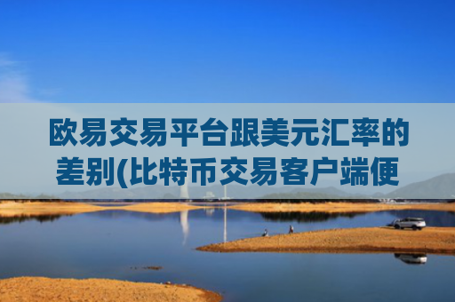 欧易交易平台跟美元汇率的差别(比特币交易客户端便捷操作)