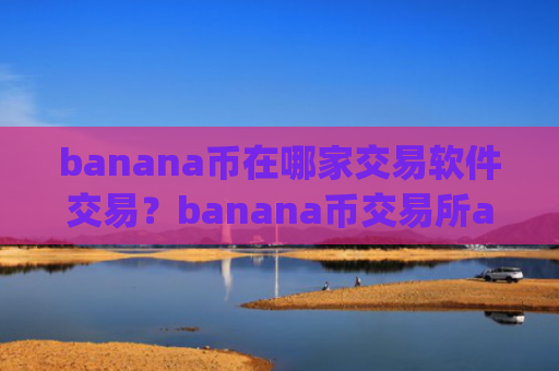 banana币在哪家交易软件交易？banana币交易所app排行苹果