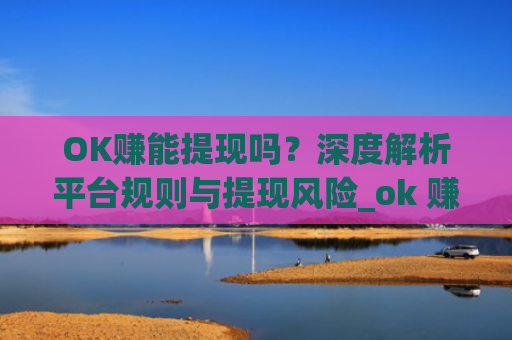 OK赚能提现吗？深度解析平台规则与提现风险_ok 赚