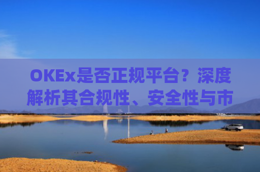 OKEx是否正规平台?深度解析其合规性、安全性与市场口碑_okex这个平台可靠吗