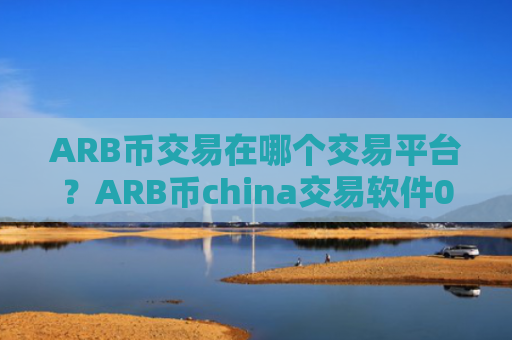 ARB币交易在哪个交易平台？ARB币china交易软件0几年的网页