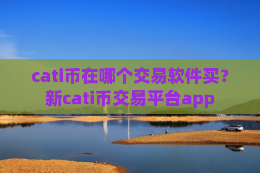 cati币在哪个交易软件买？新cati币交易平台app