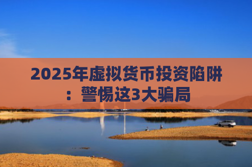 2025年虚拟货币投资陷阱：警惕这3大骗局