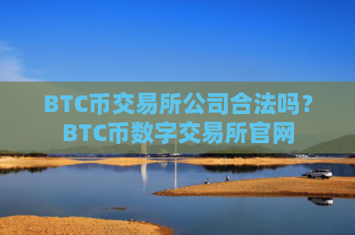 BTC币交易所公司合法吗?BTC币数字交易所官网
