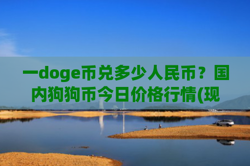 一doge币兑多少人民币？国内狗狗币今日价格行情(现价2.9673元)