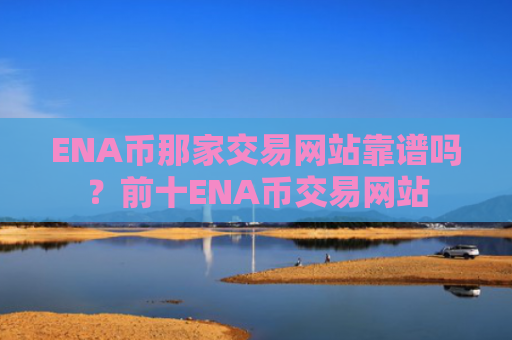 ENA币那家交易网站靠谱吗?前十ENA币交易网站