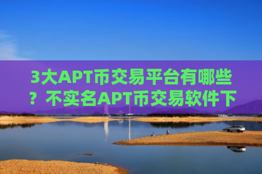 3大APT币交易平台有哪些？不实名APT币交易软件下载