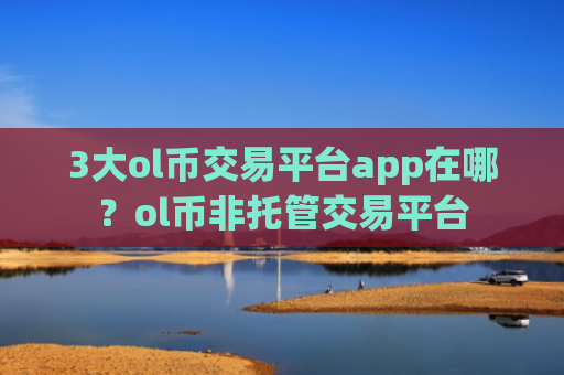 3大ol币交易平台app在哪?ol币非托管交易平台