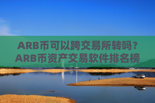 ARB币可以跨交易所转吗?ARB币资产交易软件排名榜