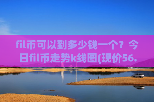 fil币可以到多少钱一个?今日fil币走势k线图(现价56.0355元)
