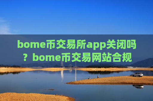 bome币交易所app关闭吗?bome币交易网站合规