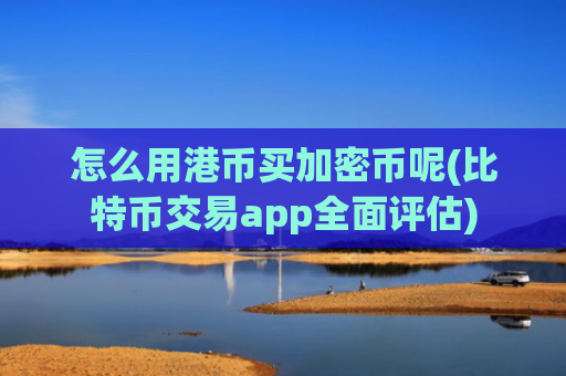 怎么用港币买加密币呢(比特币交易app全面评估)