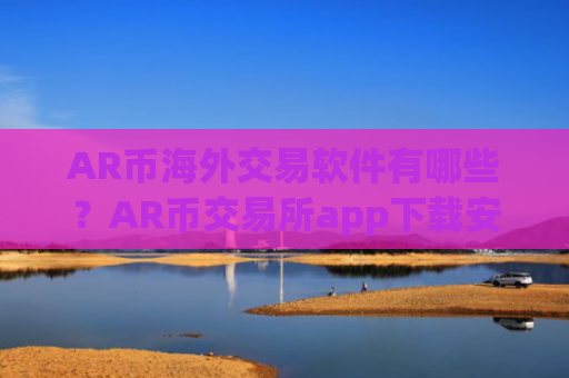AR币海外交易软件有哪些？AR币交易所app下载安全吗