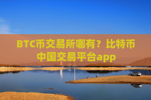 BTC币交易所哪有？比特币中国交易平台app