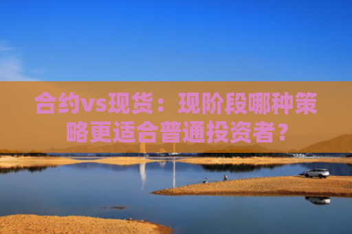 合约vs现货：现阶段哪种策略更适合普通投资者？