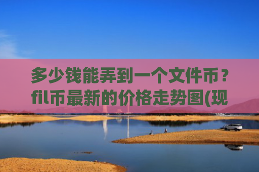 多少钱能弄到一个文件币？fil币最新的价格走势图(现价55.8948元)