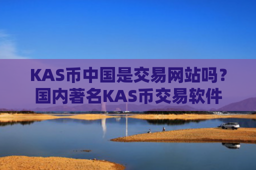 KAS币中国是交易网站吗？国内著名KAS币交易软件