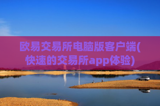 欧易交易所电脑版客户端(快速的交易所app体验)