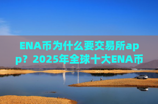ENA币为什么要交易所app?2025年全球十大ENA币交易平台排名