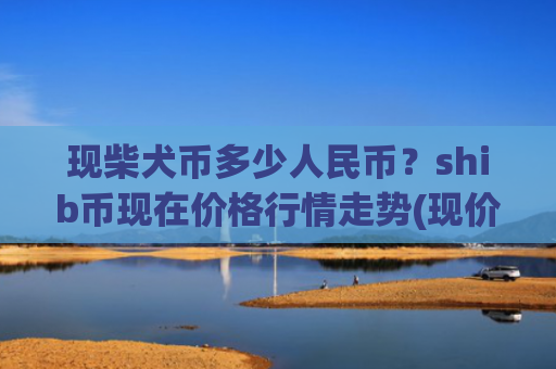 现柴犬币多少人民币?shib币现在价格行情走势(现价0.00022287元)