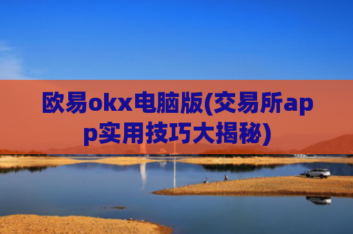 欧易okx电脑版(交易所app实用技巧大揭秘)