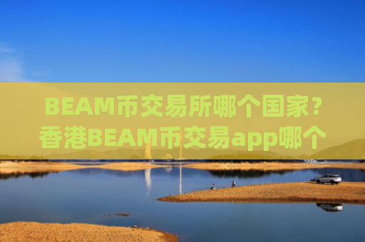 BEAM币交易所哪个国家？香港BEAM币交易app哪个好