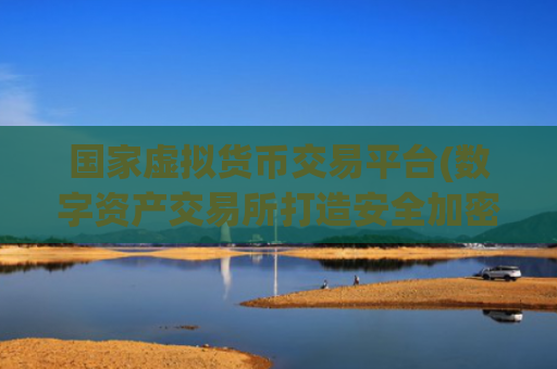国家虚拟货币交易平台(数字资产交易所打造安全加密环境)