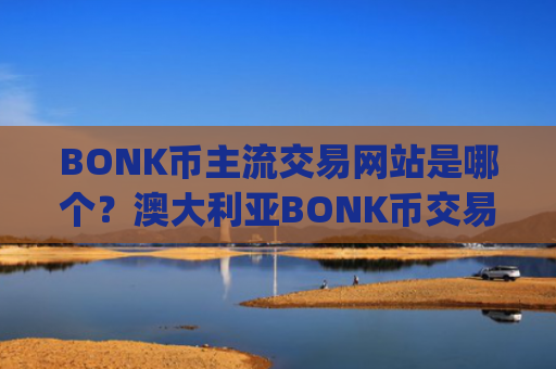 BONK币主流交易网站是哪个？澳大利亚BONK币交易app下载