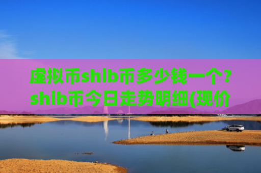 虚拟币shib币多少钱一个？shib币今日走势明细(现价0.00022381元)