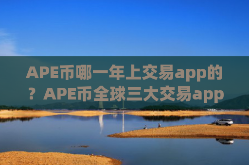 APE币哪一年上交易app的?APE币全球三大交易app下载