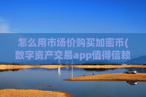 怎么用市场价购买加密币(数字资产交易app值得信赖)