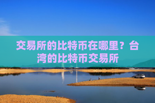 交易所的比特币在哪里？台湾的比特币交易所
