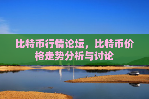 比特币行情论坛，比特币价格走势分析与讨论