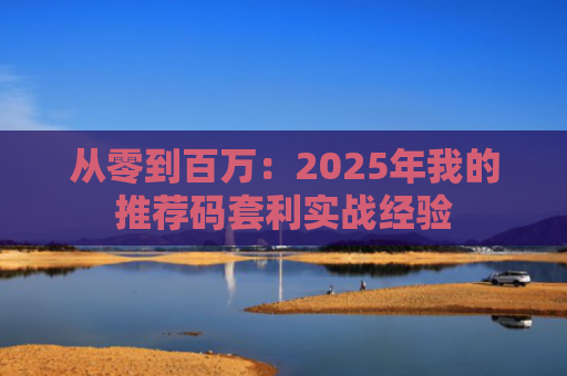 从零到百万：2025年我的推荐码套利实战经验