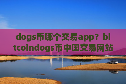 dogs币哪个交易app?bitcoindogs币中国交易网站