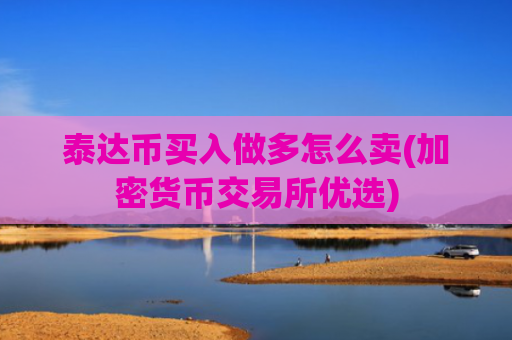 泰达币买入做多怎么卖(加密货币交易所优选)