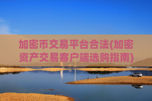 加密币交易平台合法(加密资产交易客户端选购指南)