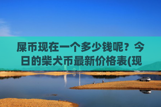 屎币现在一个多少钱呢？今日的柴犬币最新价格表(现价0.00022365元)