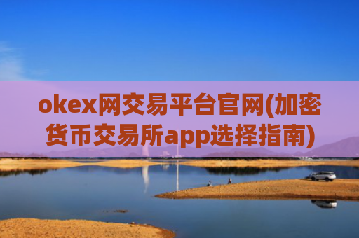 okex网交易平台官网(加密货币交易所app选择指南)