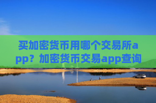 买加密货币用哪个交易所app？加密货币交易app查询平台