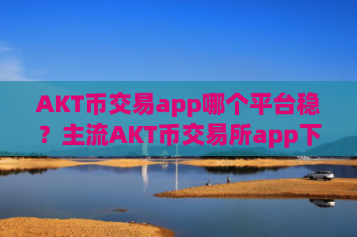 AKT币交易app哪个平台稳?主流AKT币交易所app下载排名榜