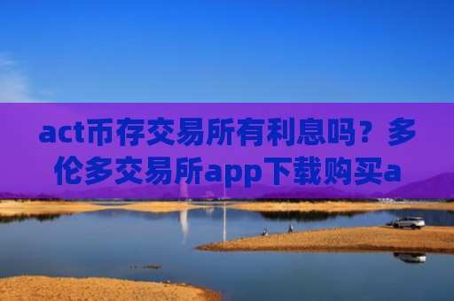 act币存交易所有利息吗?多伦多交易所app下载购买act币